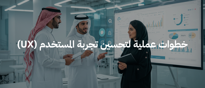 خطوات عملية لتحسين تجربة المستخدم (UX)